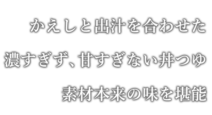 かえしと出汁を合わせた 濃すぎず、甘すぎない丼つゆ 素材本来の味を堪能