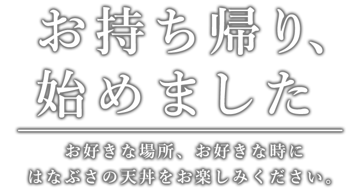 お持ち帰り、始めました お好きな場所、お好きな時に はなぶさの天丼をお楽しみください。